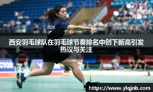 西安羽毛球队在羽毛球节奏排名中创下新高引发热议与关注
