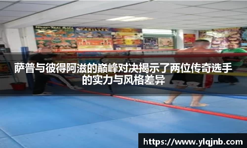 萨普与彼得阿滋的巅峰对决揭示了两位传奇选手的实力与风格差异